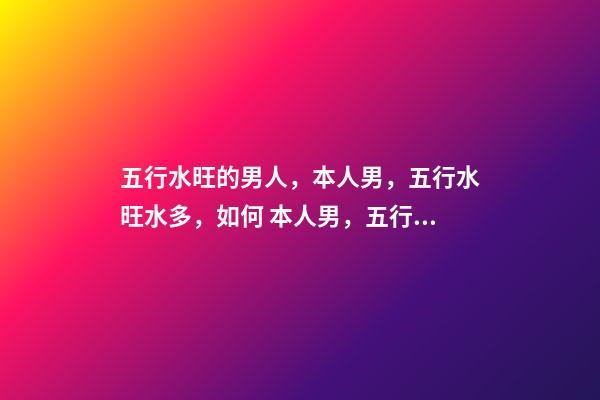 五行水旺的男人，本人男，五行水旺水多，如何 本人男，五行水旺水多，如何改運？-第1張-觀點-玄機派